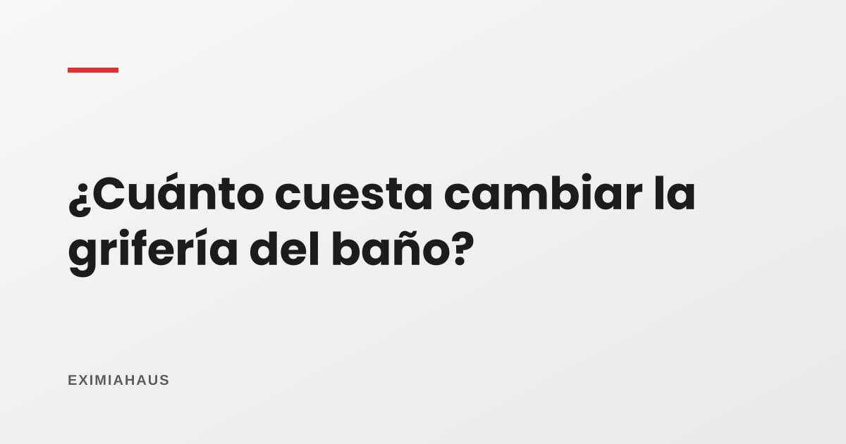 ¿Cuánto cuesta cambiar la grifería del baño?