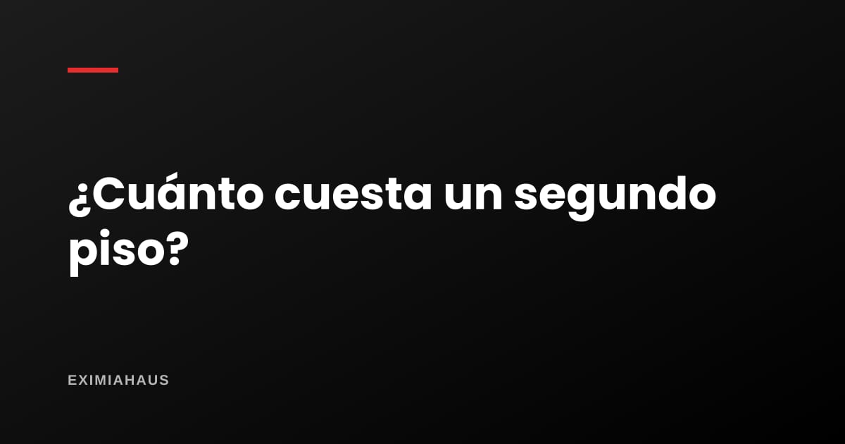 ¿Cuánto cuesta construir un segundo piso?