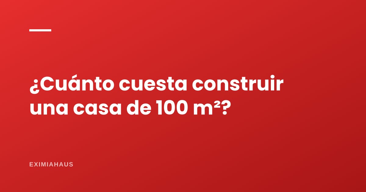 ¿Cuánto cuesta construir una casa de 100 m²?