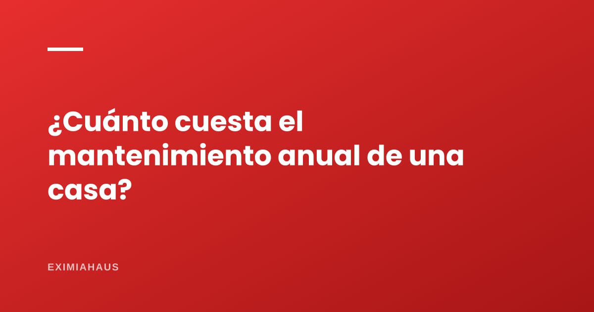 ¿Cuánto cuesta el mantenimiento anual de una casa?