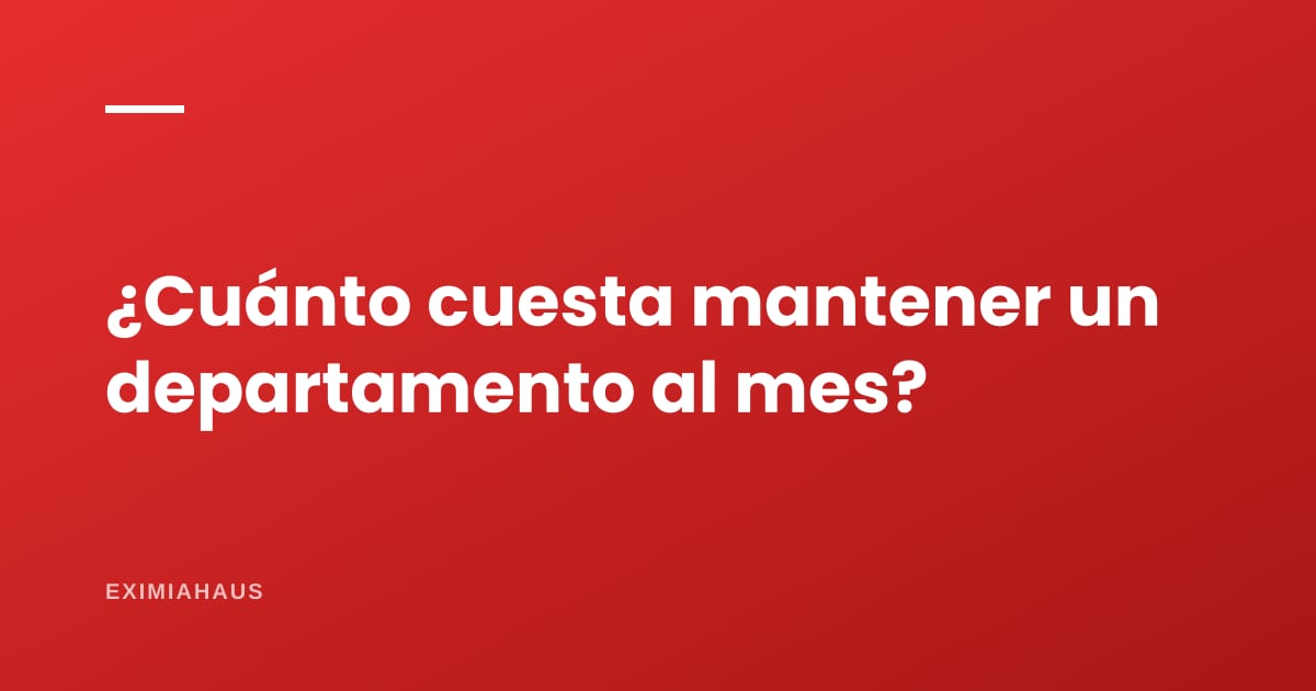 ¿Cuánto cuesta mantener un departamento al mes?