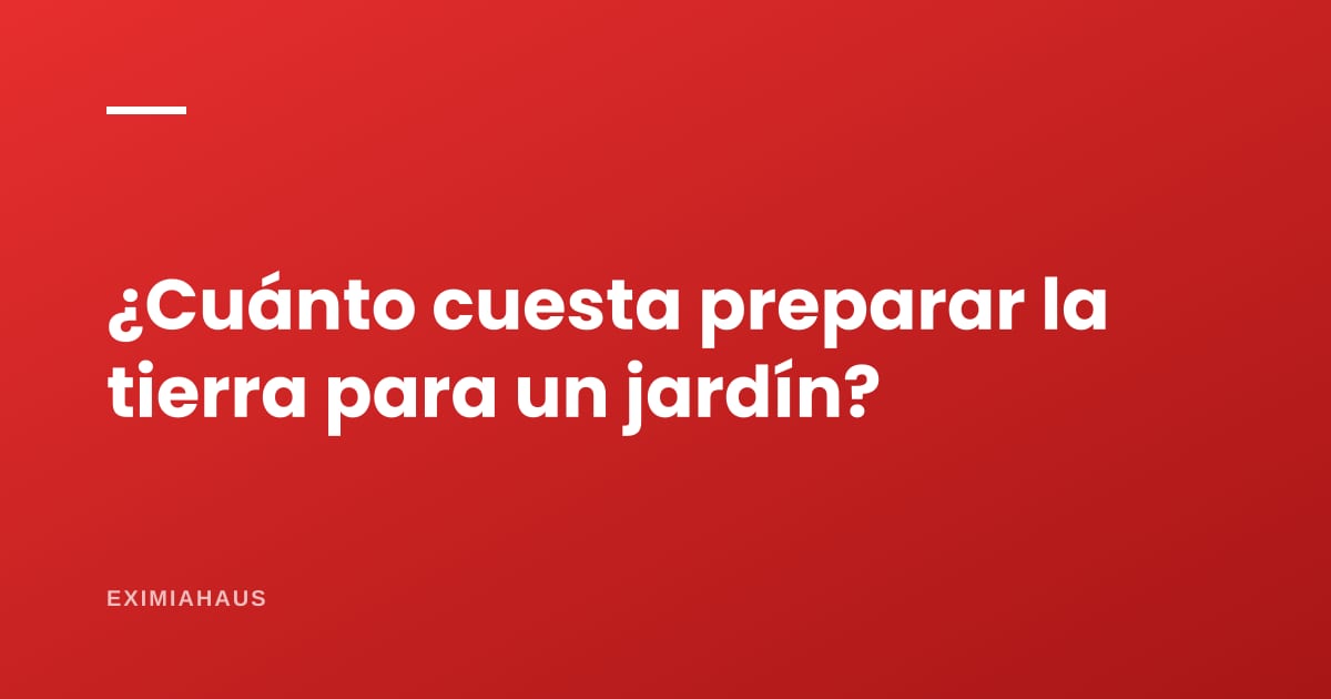 ¿Cuánto cuesta preparar la tierra para un jardín?