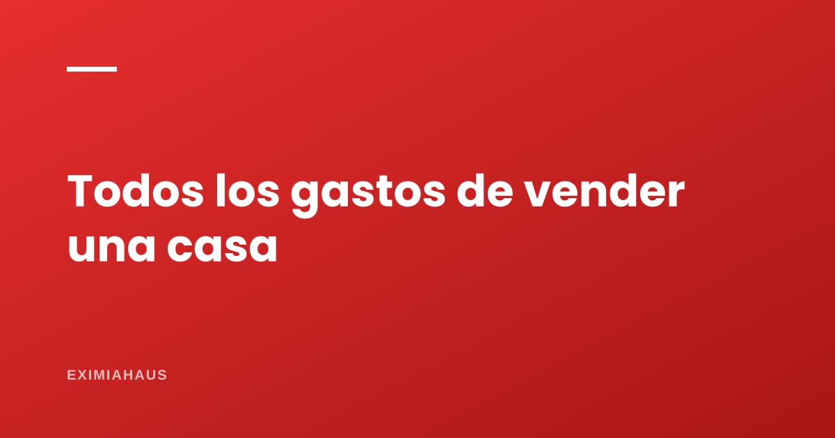 ¿Cuánto cuesta vender una casa? Todos los gastos del vendedor