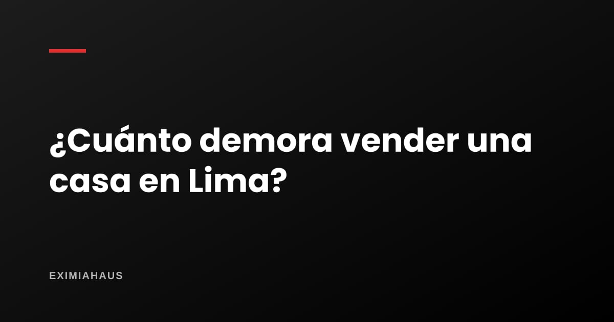 ¿Cuánto demora vender una casa en Lima?