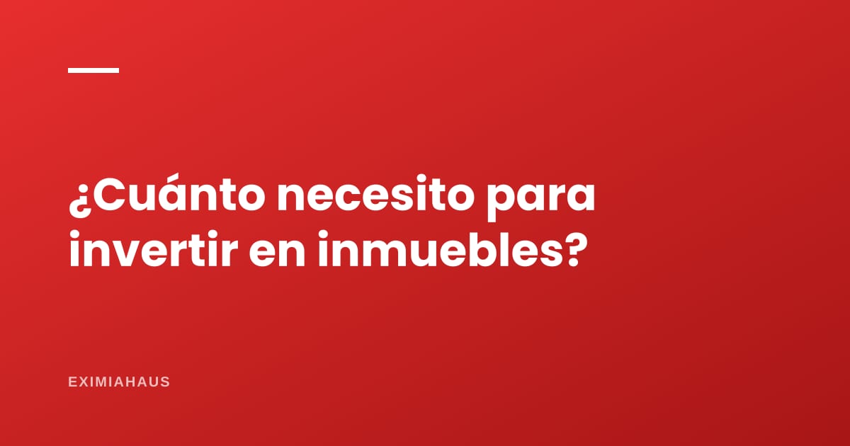 ¿Cuánto dinero necesito para invertir en inmuebles?