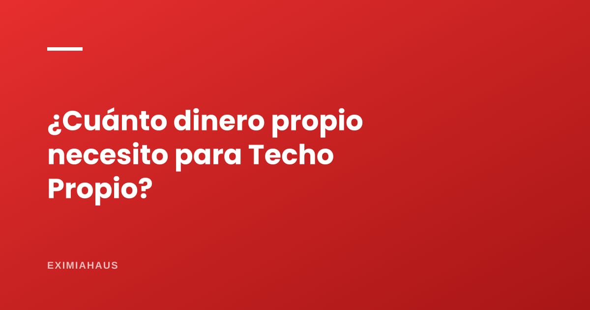 ¿Cuánto dinero propio necesito para Techo Propio?