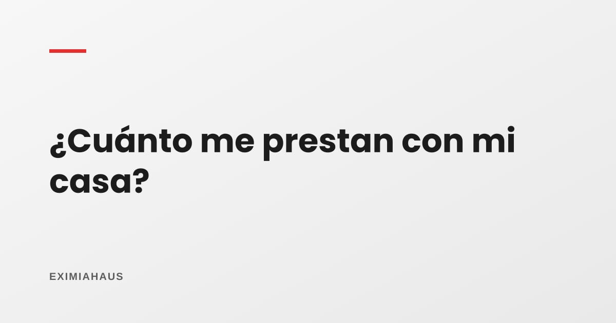 ¿Cuánto me prestan con mi casa como garantía? Cómo se calcula el monto en el Perú