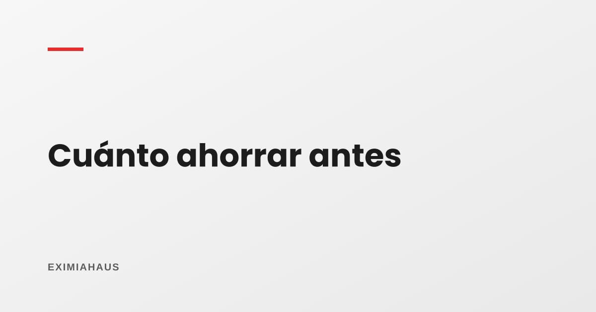 ¿Cuánto necesito tener ahorrado antes de ir al banco?