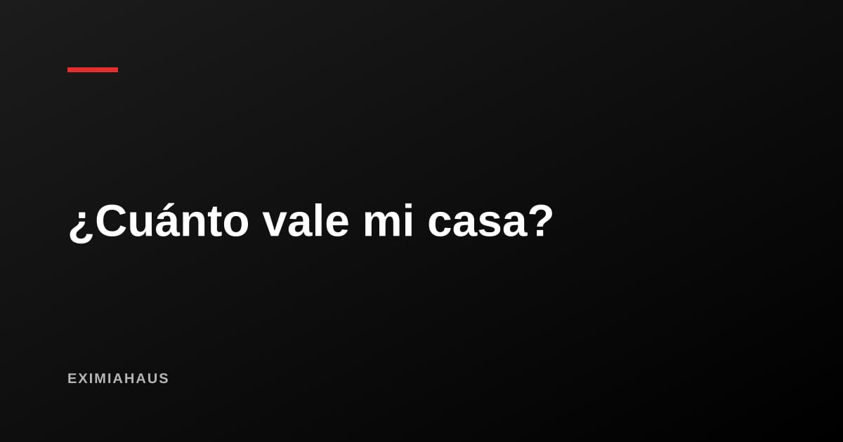 ¿Cuánto vale mi casa? Cómo obtener una estimación gratuita y con método en menos de un minuto
