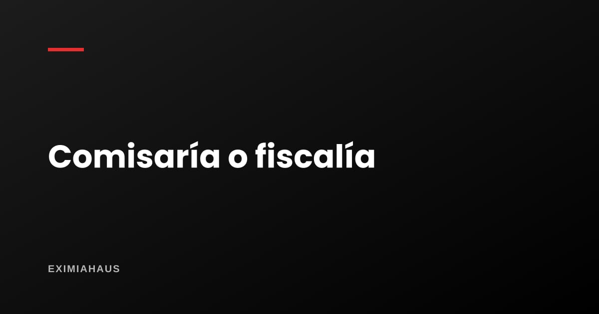 ¿Denuncia en la comisaría o en la fiscalía?