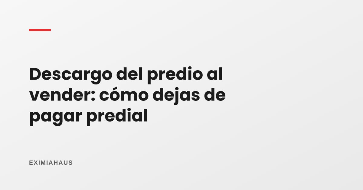 Descargo del predio al vender: cómo dejas de pagar predial en la municipalidad