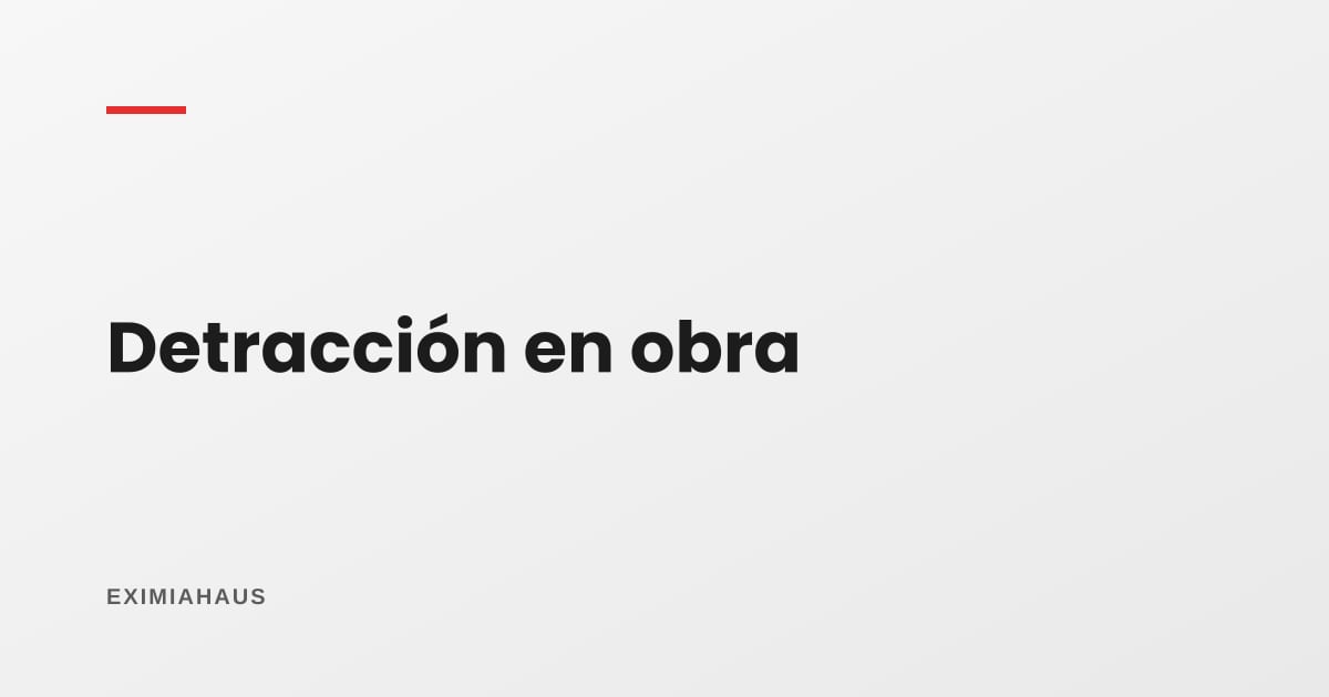 Detracción en contratos de construcción: cuánto se retiene y qué pasa si no lo haces