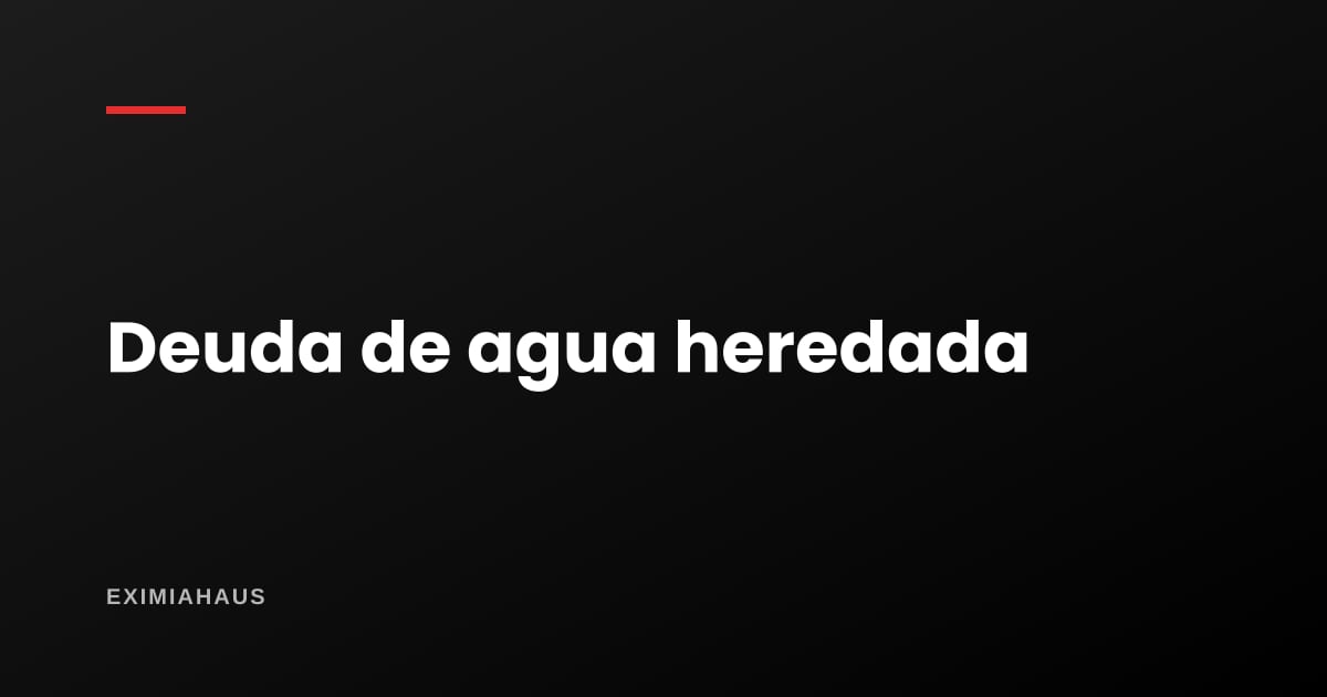 Deuda de agua del dueño anterior: qué puede cobrarte la empresa y qué no