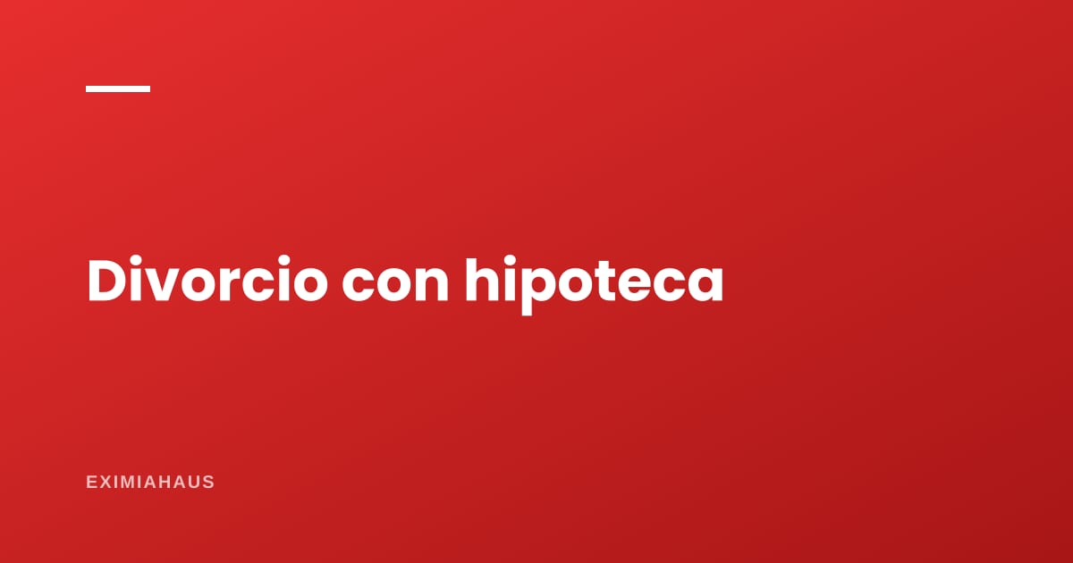Divorcio con hipoteca: quién paga, quién se queda y cómo se ordena el inmueble