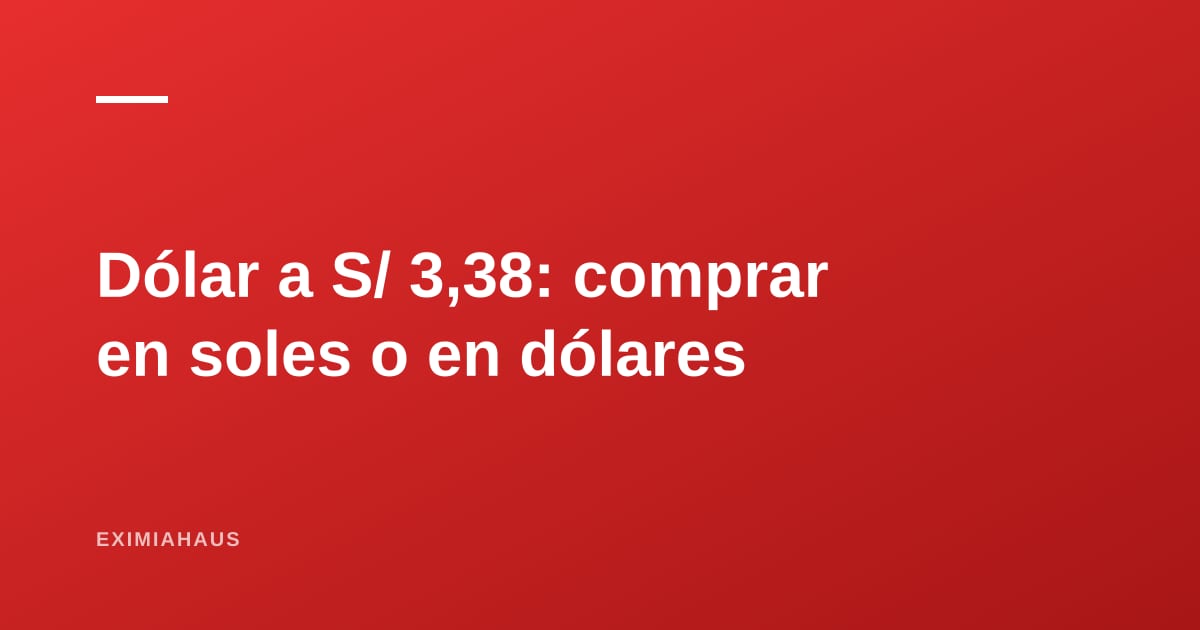 El dólar a S/ 3,38: cómo cambia la ecuación de comprar o vender un inmueble en 2026