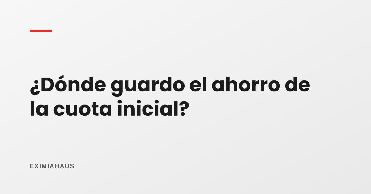 ¿Dónde guardo el dinero de la cuota inicial mientras ahorro?