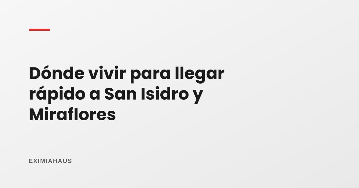 ¿Dónde vivir en Lima para llegar rápido a San Isidro y Miraflores?