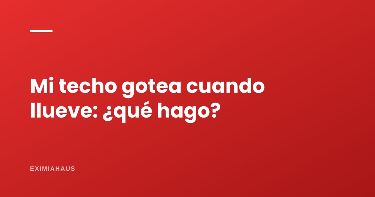 ¿El techo de mi casa gotea cuando llueve? Qué hacer