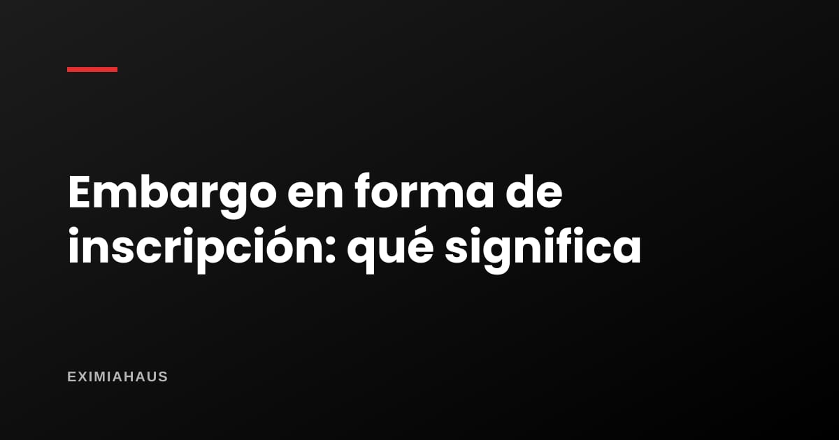 Embargo en forma de inscripción: qué significa, cuándo caduca y cómo se levanta