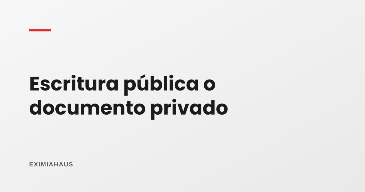 Escritura pública o documento privado: cuándo basta cada uno y cuánto cambia el costo