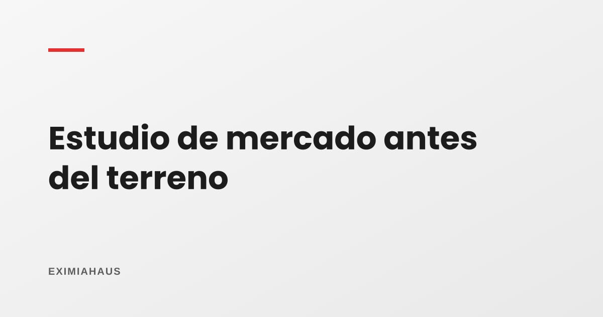 Estudio de mercado antes de comprar el terreno: las preguntas que evitan un proyecto invendible