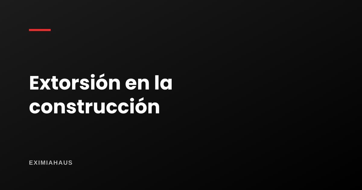 Extorsión en la construcción: las cifras de 2026 y cómo afecta al que compra o construye