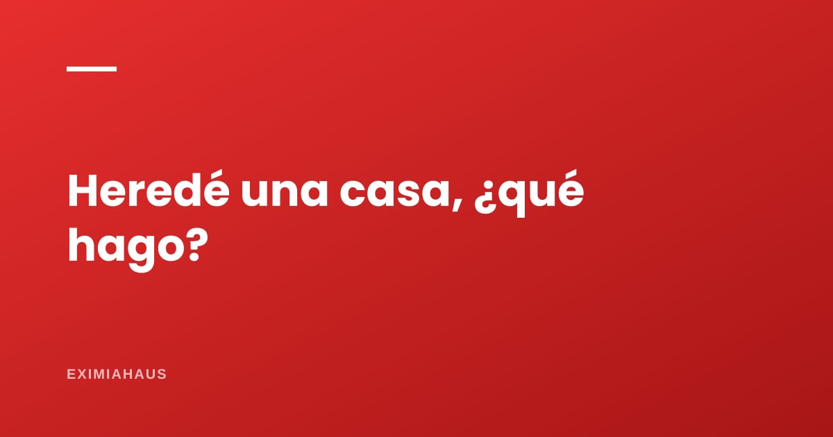 Heredé una casa: ¿qué tengo que hacer?