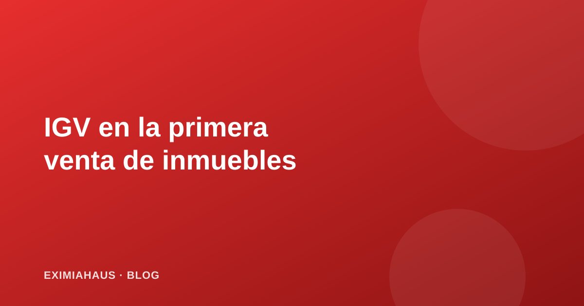 IGV en la primera venta de inmuebles: cómo afecta el precio final