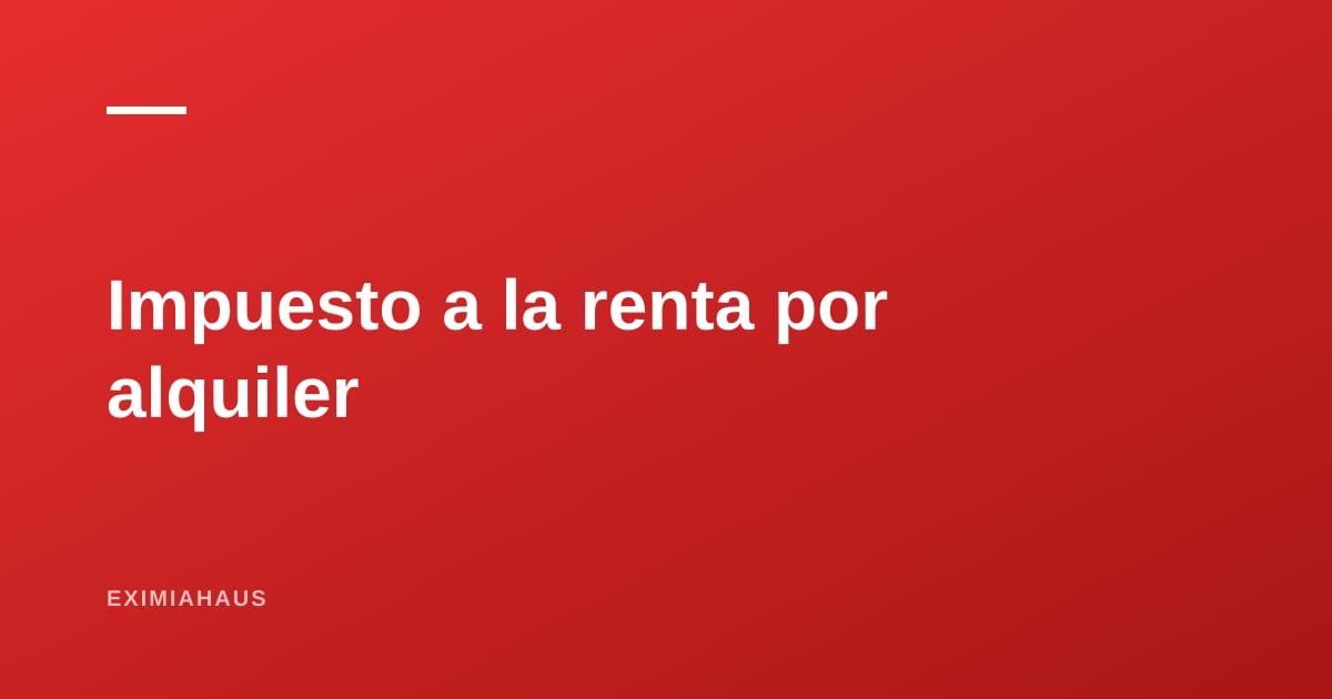 Impuesto a la renta por alquiler: cómo se calcula y se declara en Perú