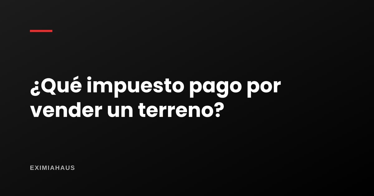 ¿Qué impuesto pago por vender un terreno en el Perú?