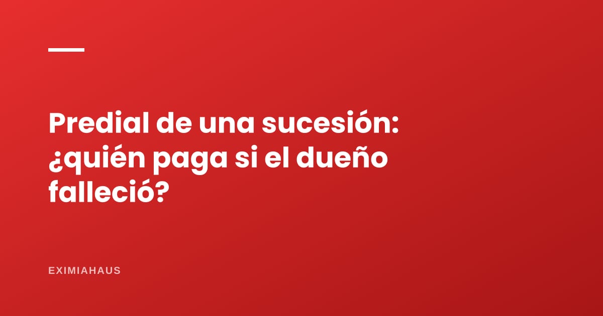 Impuesto predial de una sucesión: quién paga si el dueño falleció