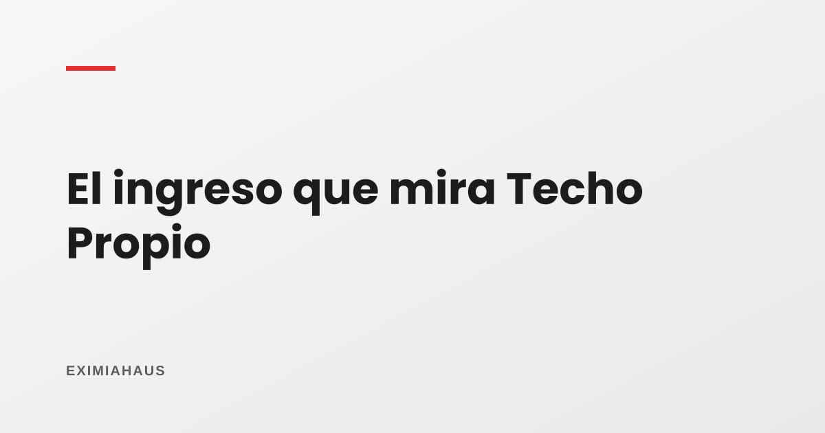 Ingreso Familiar Mensual: cómo se calcula para Techo Propio y qué pasa si trabajas informal