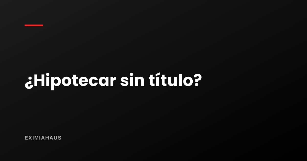 ¿Se puede hipotecar un inmueble sin título saneado? Qué hacer si tu predio es informal