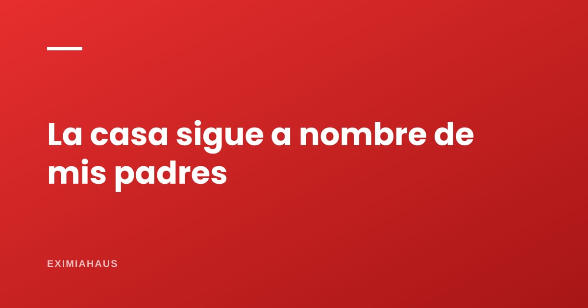 La casa sigue a nombre de mis padres fallecidos: ¿qué hago?