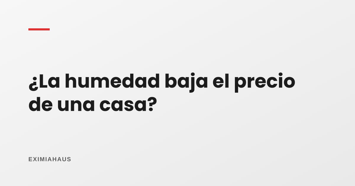 ¿La humedad baja el precio de una casa?