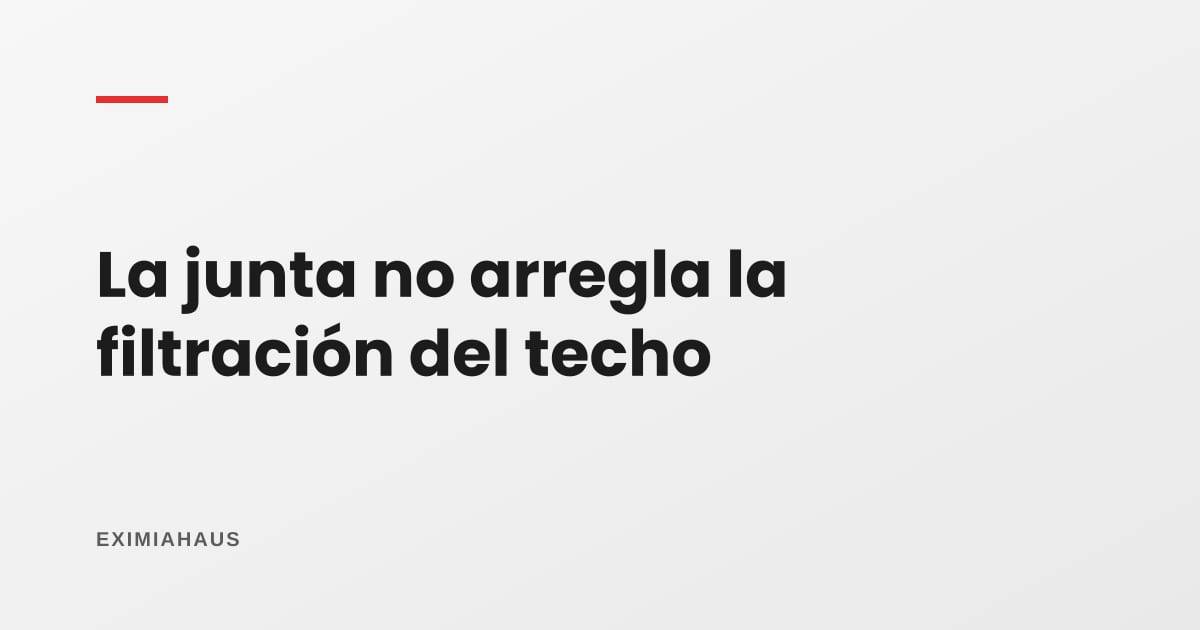 ¿La junta no quiere arreglar la filtración del techo? Qué hacer