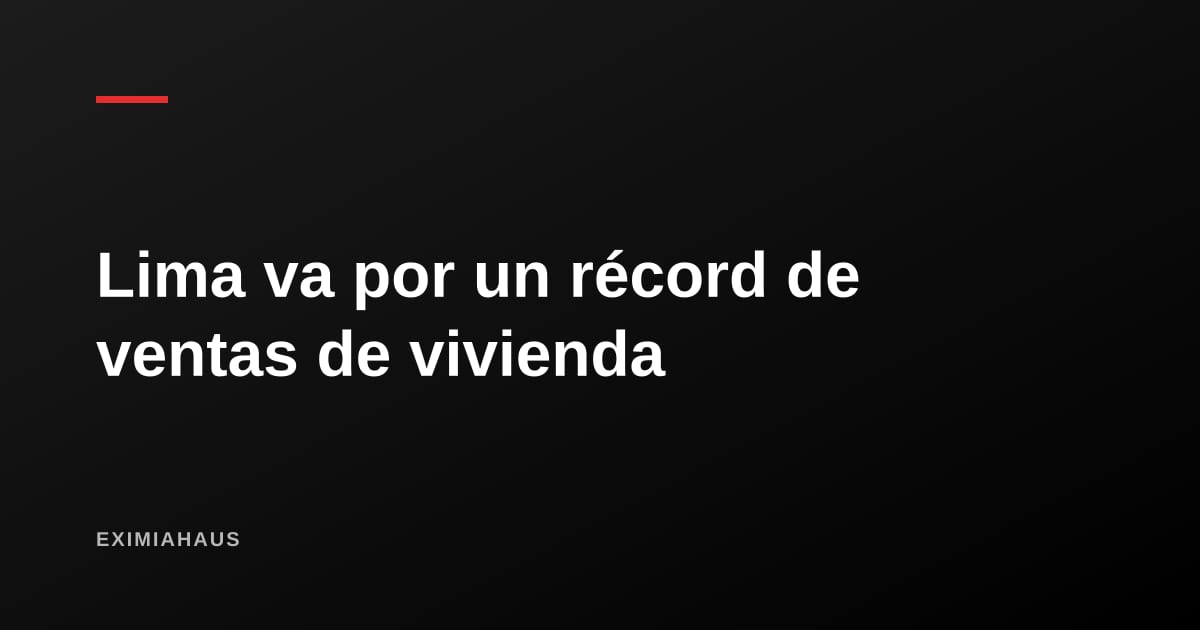 Lima va por un récord de ventas de vivienda en 2026: qué hay detrás del número
