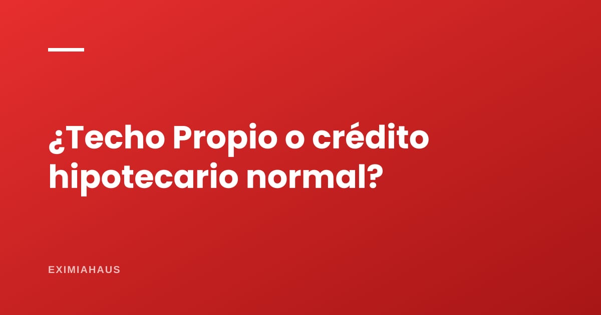 ¿Me conviene Techo Propio o un crédito hipotecario normal?