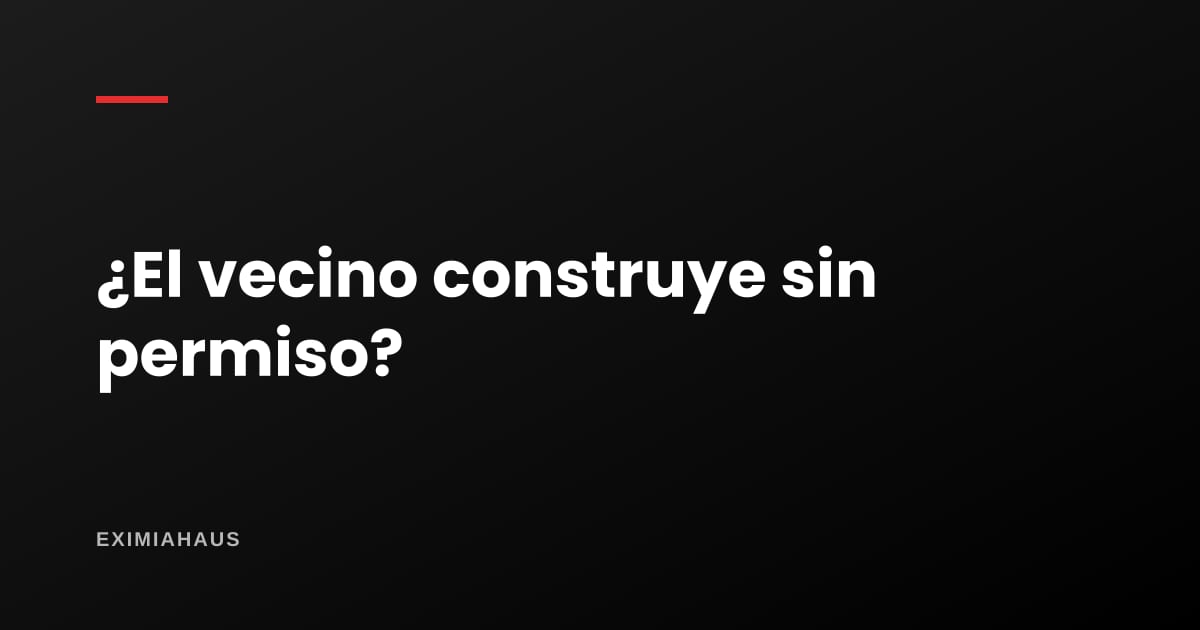 ¿Mi vecino construye sin permiso, a quién denuncio?
