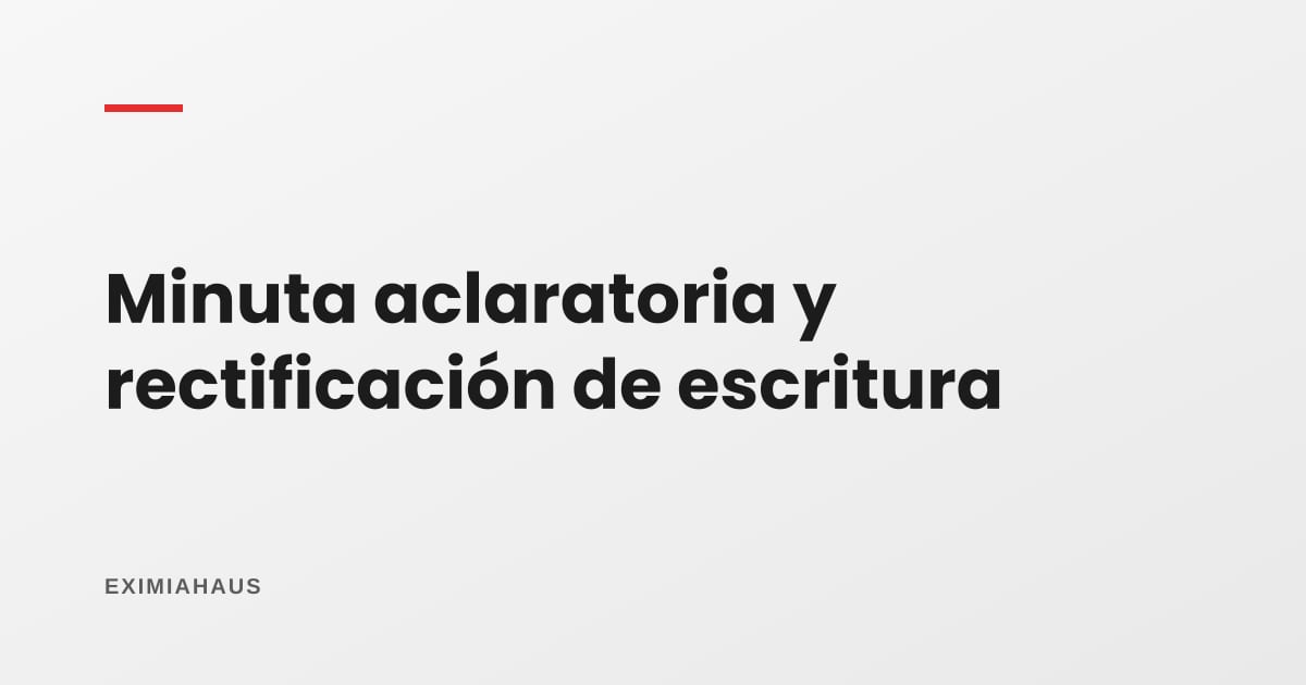 Minuta aclaratoria y rectificación de escritura pública: cuándo se hacen