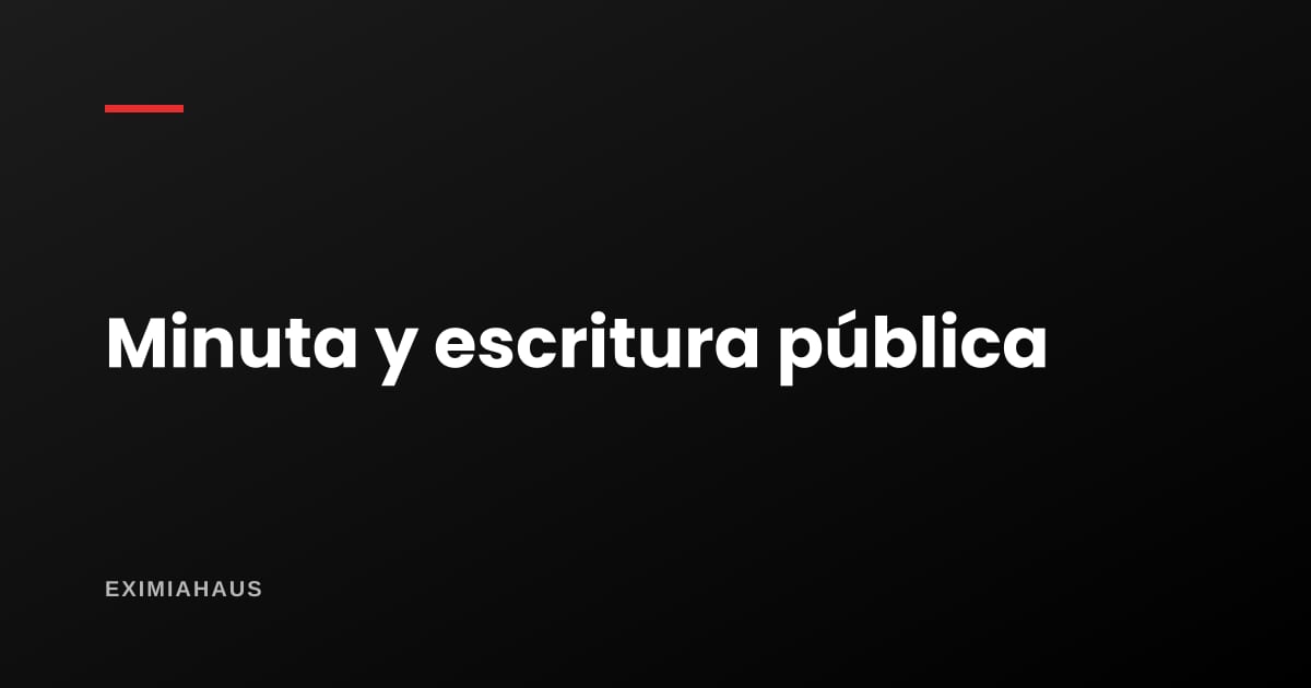 Minuta y escritura pública: ¿en qué se diferencian?