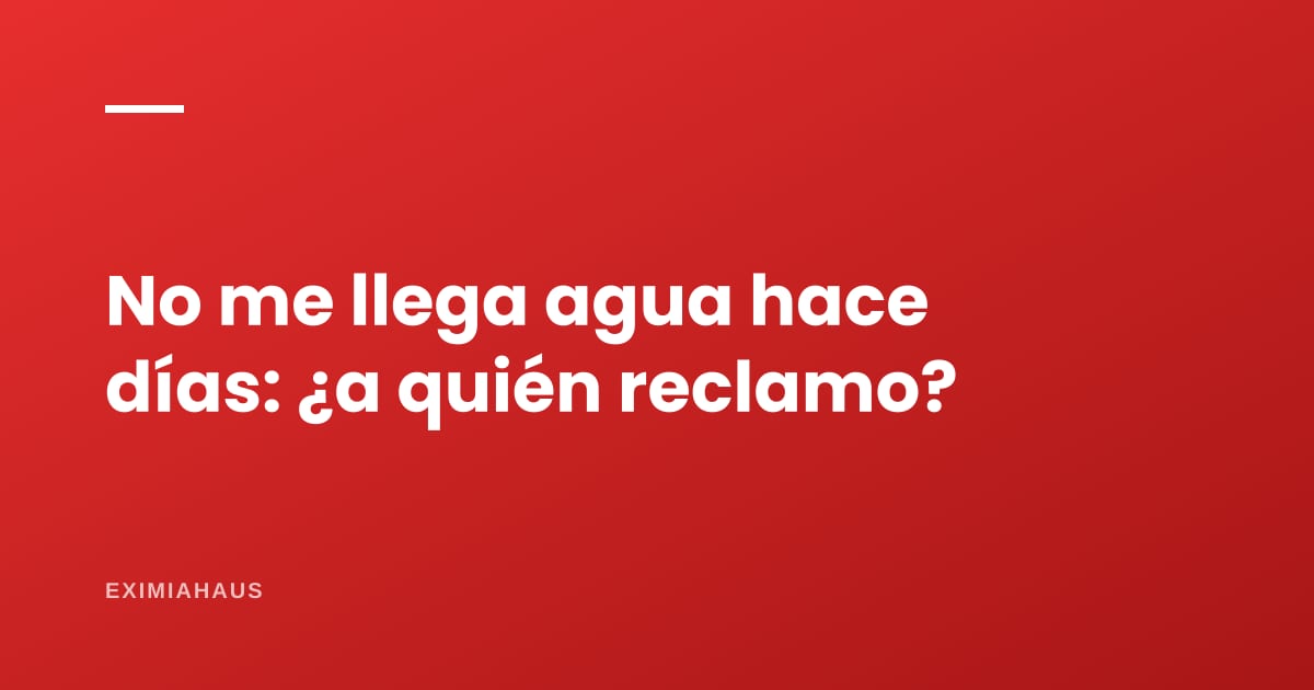 ¿No me llega agua hace días? A quién reclamar