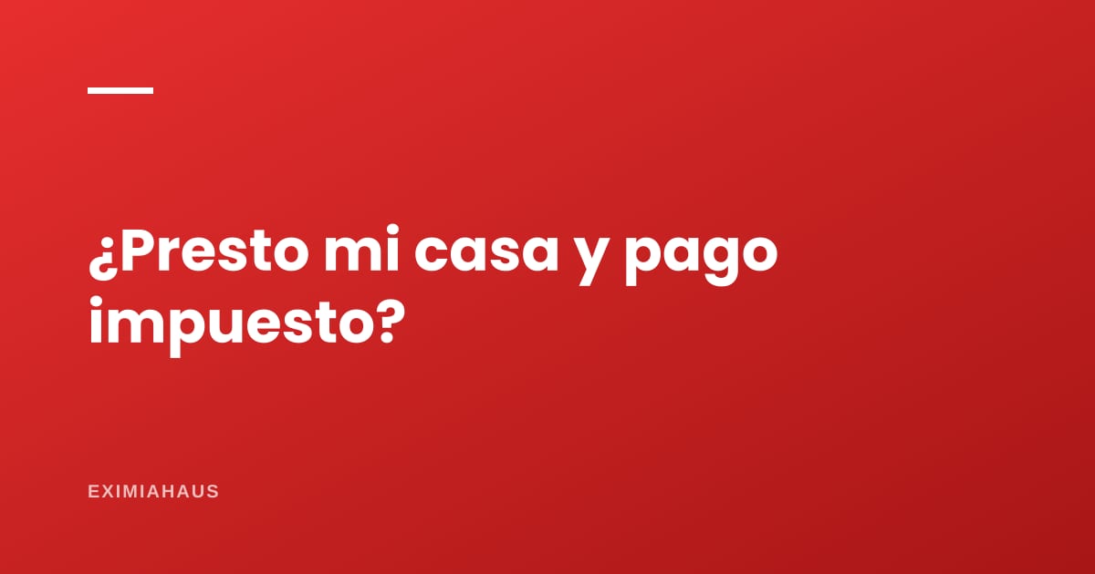 ¿Pago impuesto si le presto mi casa a un familiar?