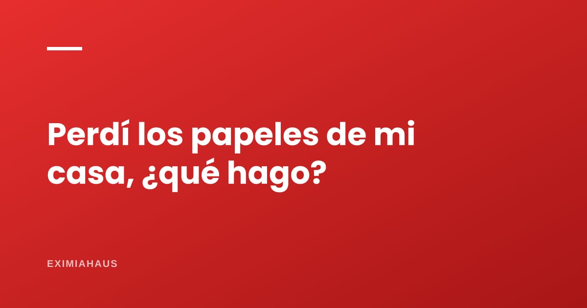 Perdí los papeles de mi casa, ¿qué hago?