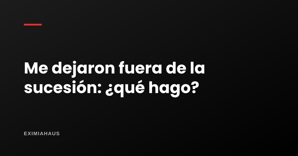 Me dejaron fuera de la sucesión intestada: petición de herencia