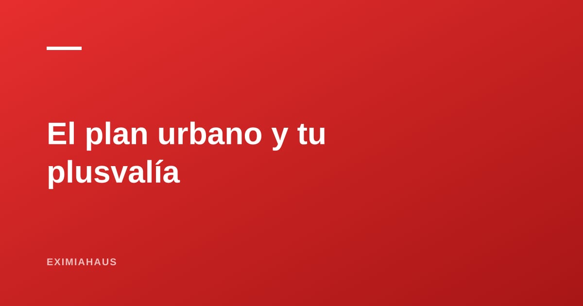 El plan de desarrollo urbano de tu distrito decide tu plusvalía (y casi nadie lo lee)