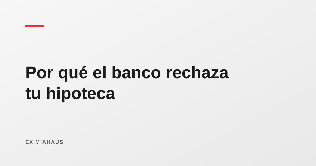 Por qué el banco rechaza tu crédito hipotecario (y cómo evitarlo)
