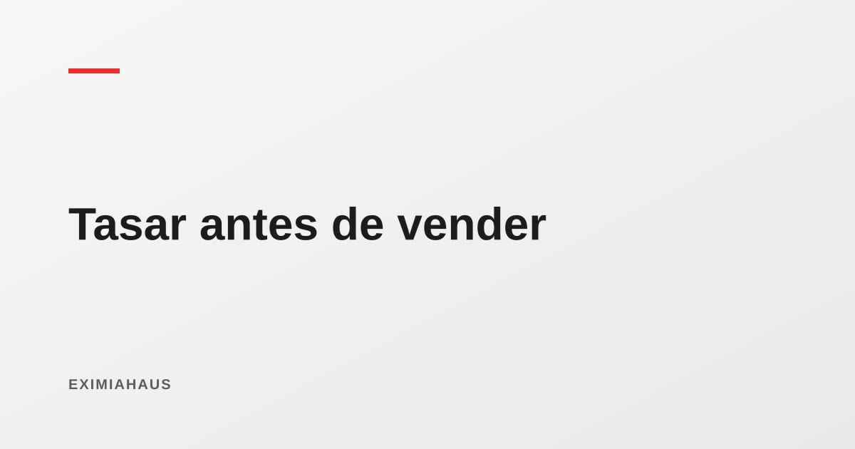 Por qué tasar antes de poner en venta: el error de precio que cuesta meses