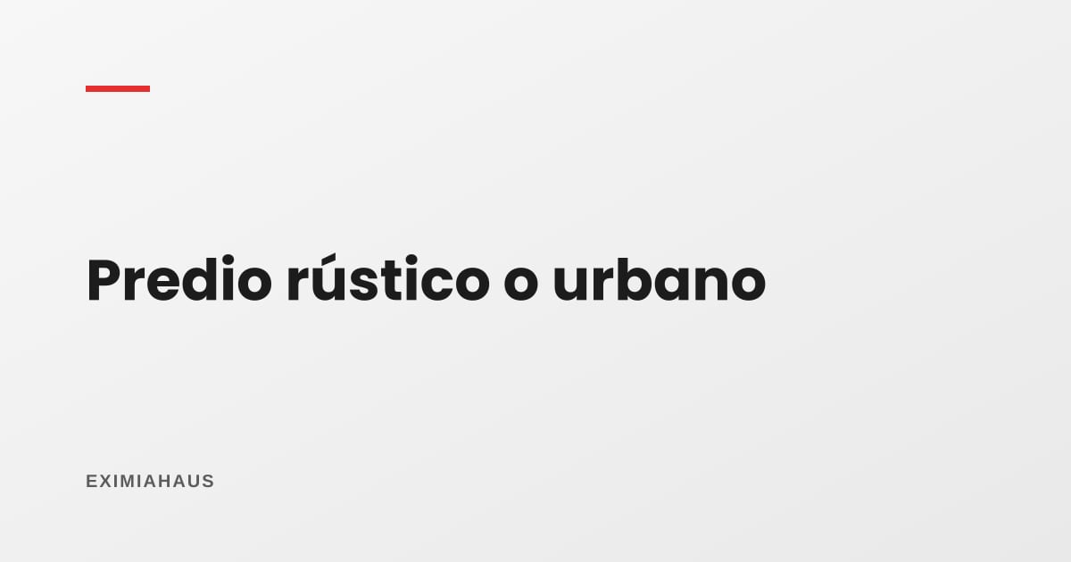 ¿Tu predio es rústico o urbano? La diferencia que decide si puedes construir y vender