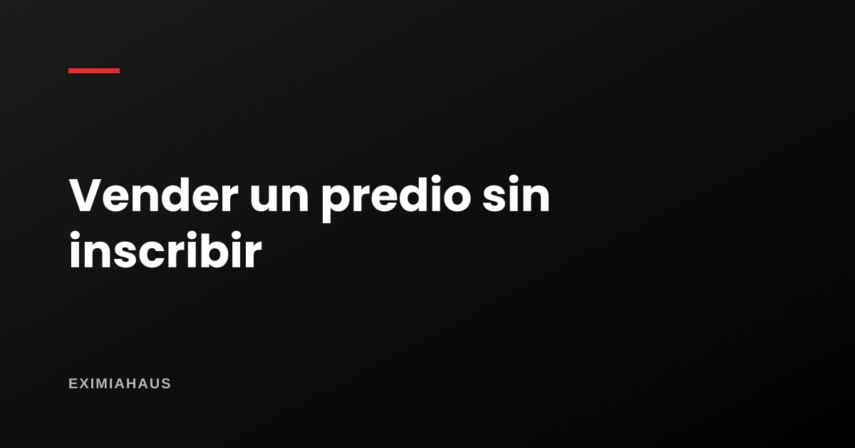 Tengo una casa sin inscribir: ¿puedo venderla y cómo?
